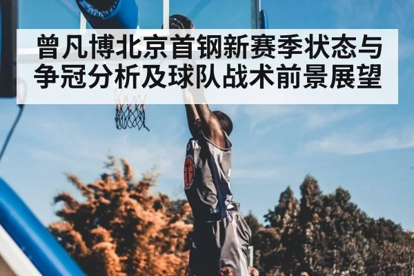 曾凡博北京首钢新赛季状态与争冠分析及球队战术前景展望