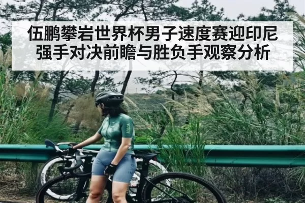 伍鹏攀岩世界杯男子速度赛迎印尼强手对决前瞻与胜负手观察分析